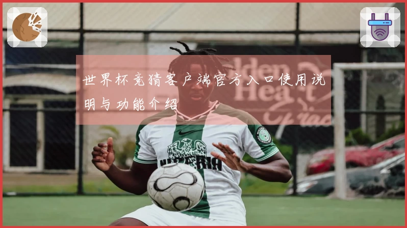 世界杯竞猜客户端官方入口使用说明与功能介绍