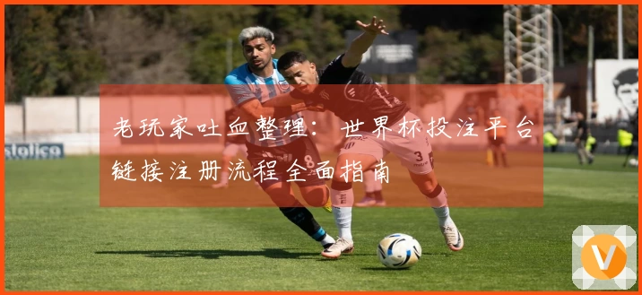 老玩家吐血整理：世界杯投注平台链接注册流程全面指南