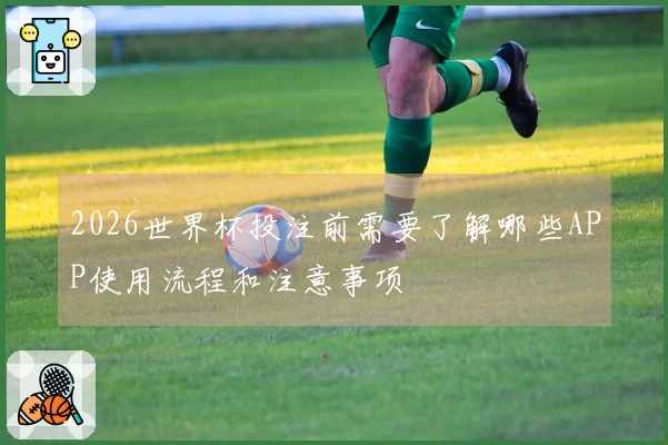 2026世界杯投注前需要了解哪些APP使用流程和注意事项