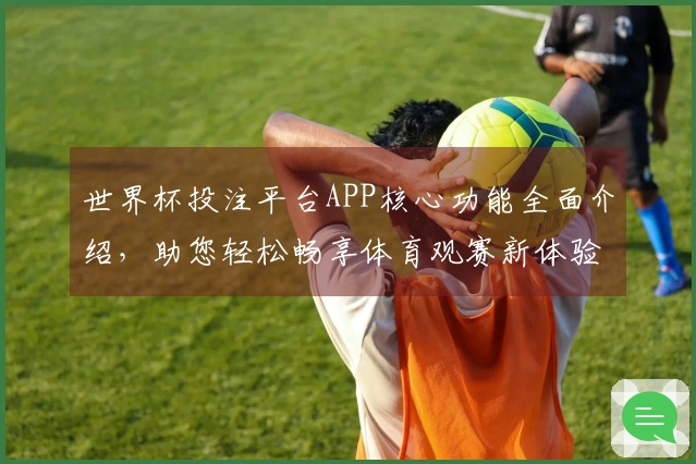 世界杯投注平台APP核心功能全面介绍，助您轻松畅享体育观赛新体验