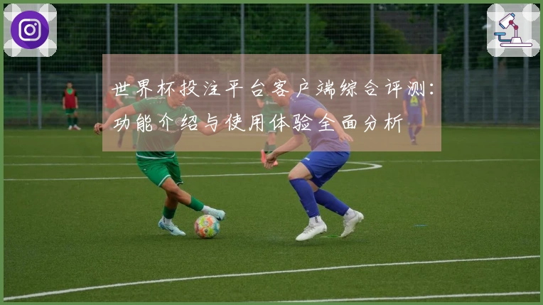 世界杯投注平台客户端综合评测:功能介绍与使用体验全面分析