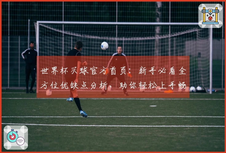 世界杯买球官方首页：新手必看全方位优缺点分析，助你轻松上手畅享精彩体育赛事