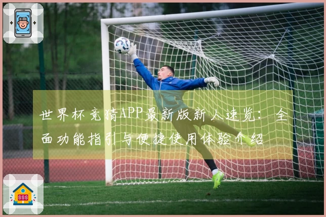 世界杯竞猜APP最新版新人速览:全面功能指引与便捷使用体验介绍