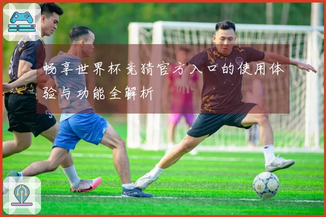 畅享世界杯竞猜官方入口的使用体验与功能全解析