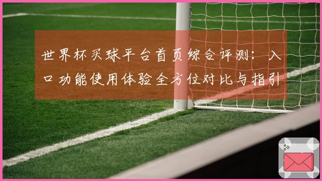 世界杯买球平台首页综合评测：入口功能使用体验全方位对比与指引