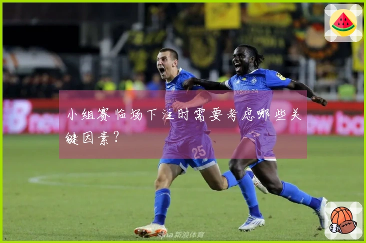 小组赛临场下注时需要考虑哪些关键因素？