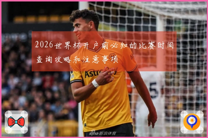 2026世界杯开户前必知的比赛时间查询攻略和注意事项