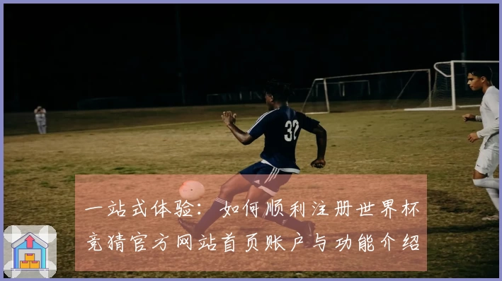 一站式体验：如何顺利注册世界杯竞猜官方网站首页账户与功能介绍