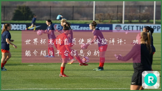 世界杯竞猜首页使用体验详评：功能介绍与平台信息分析