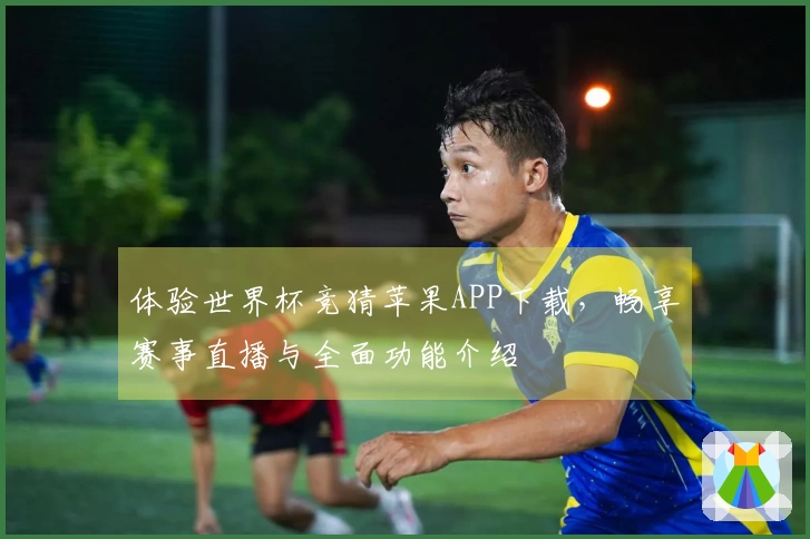 体验世界杯竞猜苹果APP下载，畅享赛事直播与全面功能介绍