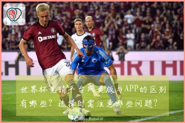 世界杯竞猜平台网页版与APP的区别有哪些？选择时需注意哪些问题？