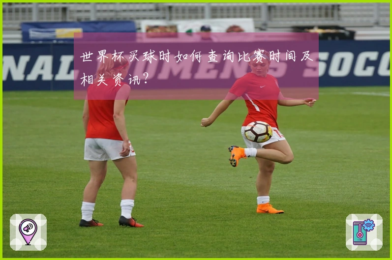 世界杯买球时如何查询比赛时间及相关资讯？
