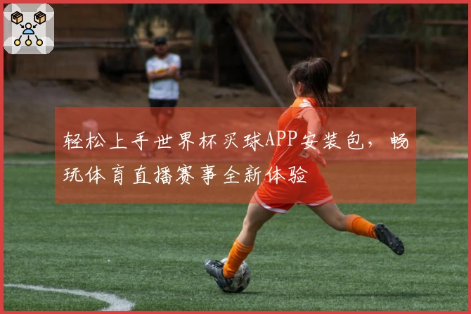 轻松上手世界杯买球APP安装包，畅玩体育直播赛事全新体验