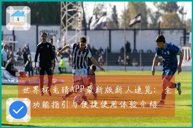 世界杯竞猜APP最新版新人速览：全面功能指引与便捷使用体验介绍