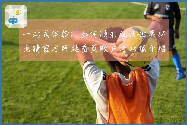 一站式体验：如何顺利注册世界杯竞猜官方网站首页账户与功能介绍
