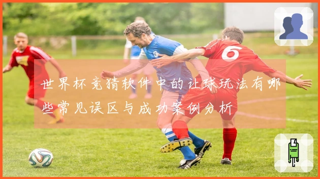 世界杯竞猜软件中的让球玩法有哪些常见误区与成功案例分析