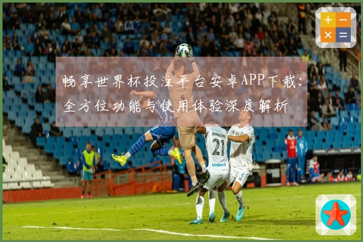 畅享世界杯投注平台安卓APP下载：全方位功能与使用体验深度解析