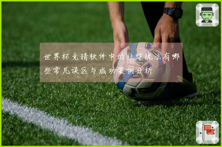 世界杯竞猜软件中的让球玩法有哪些常见误区与成功案例分析