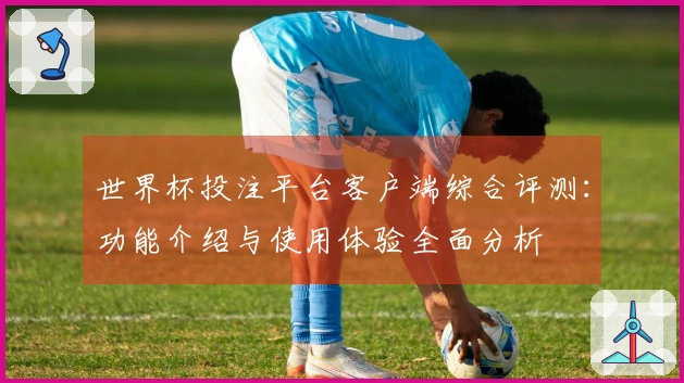 世界杯投注平台客户端综合评测：功能介绍与使用体验全面分析