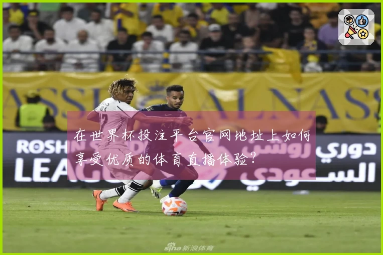 在世界杯投注平台官网地址上如何享受优质的体育直播体验？
