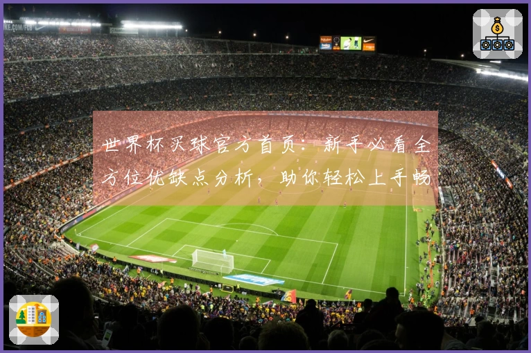 世界杯买球官方首页:新手必看全方位优缺点分析,助你轻松上手畅享精彩体育赛事