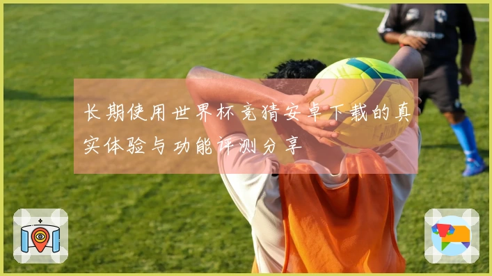 长期使用世界杯竞猜安卓下载的真实体验与功能评测分享